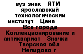 1.1) вуз знак : ЯТИ - ярославский технологический институт › Цена ­ 389 - Все города Коллекционирование и антиквариат » Значки   . Тверская обл.,Нелидово г.